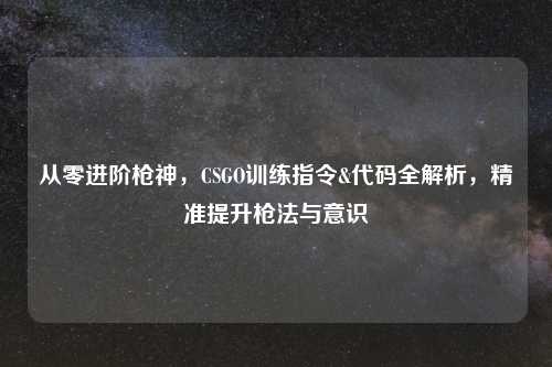从零进阶枪神，CSGO训练指令&代码全解析，精准提升枪法与意识