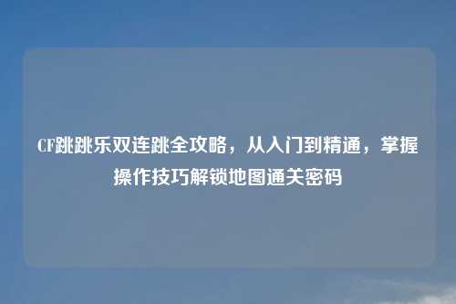 CF跳跳乐双连跳全攻略，从入门到精通，掌握操作技巧解锁地图通关密码