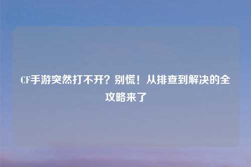 CF手游突然打不开?别慌!从排查到解决的全攻略来了