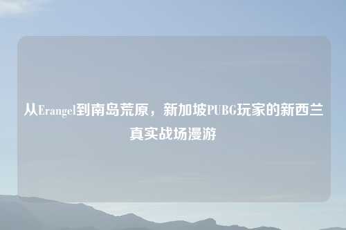 从Erangel到南岛荒原,新加坡PUBG玩家的新西兰真实战场漫游