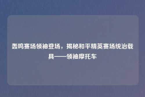 轰鸣赛场领袖登场,揭秘和平精英赛场统治载具——领袖摩托车