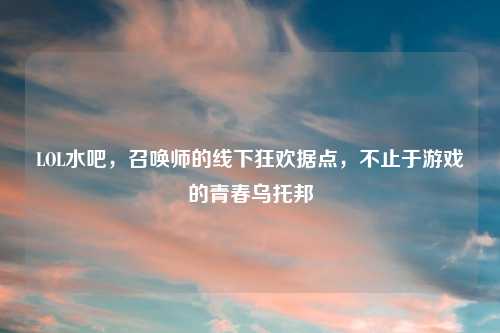 LOL水吧,召唤师的线下狂欢据点,不止于游戏的青春乌托邦