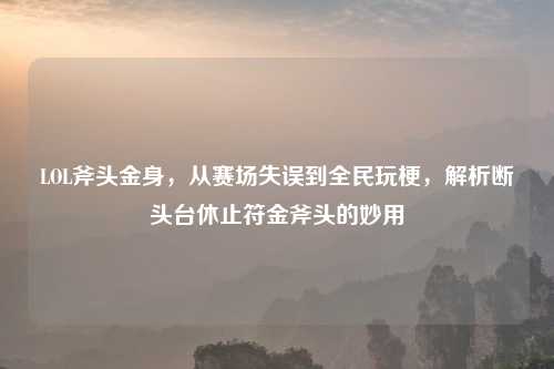 LOL斧头金身,从赛场失误到全民玩梗,解析断头台休止符金斧头的妙用