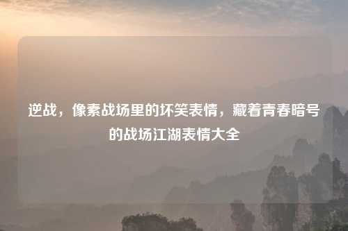 逆战，像素战场里的坏笑表情，藏着青春暗号的战场江湖表情大全