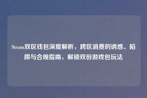 Steam双区钱包深度解析,跨区消费的诱惑、陷阱与合规指南,解锁双份游戏包玩法