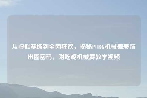 从虚拟赛场到全网狂欢,揭秘PUBG机械舞表情出圈密码,附吃鸡机械舞教学视频