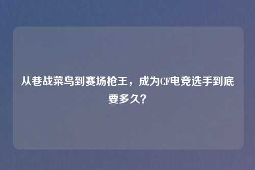 从巷战菜鸟到赛场枪王，成为CF电竞选手到底要多久？