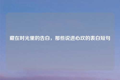 藏在时光里的告白,那些说进心坎的表白短句