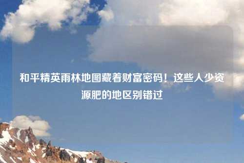 和平精英雨林地图藏着财富密码!这些人少资源肥的地区别错过