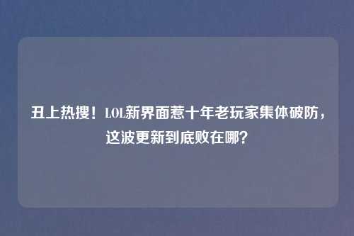 丑上热搜!LOL新界面惹十年老玩家集体破防,这波更新到底败在哪?