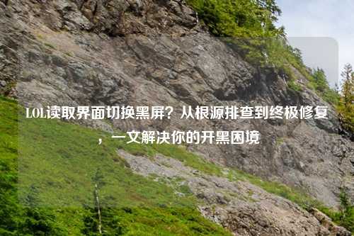 LOL读取界面切换黑屏?从根源排查到终极修复,一文解决你的开黑困境