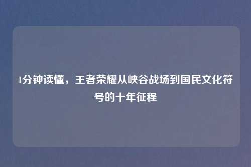 1分钟读懂,王者荣耀从峡谷战场到国民文化符号的十年征程
