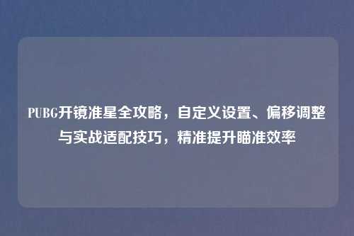 PUBG开镜准星全攻略,自定义设置、偏移调整与实战适配技巧,精准提升瞄准效率
