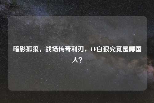暗影孤狼,战场传奇利刃,CF白狼究竟是哪国人?