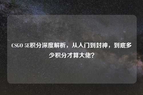 CSGO 5E积分深度解析,从入门到封神,到底多少积分才算大佬?