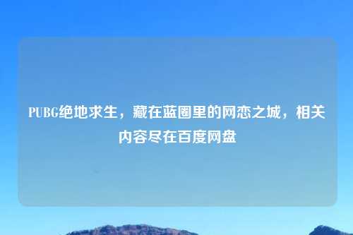 PUBG绝地求生,藏在蓝圈里的网恋之城,相关内容尽在百度网盘