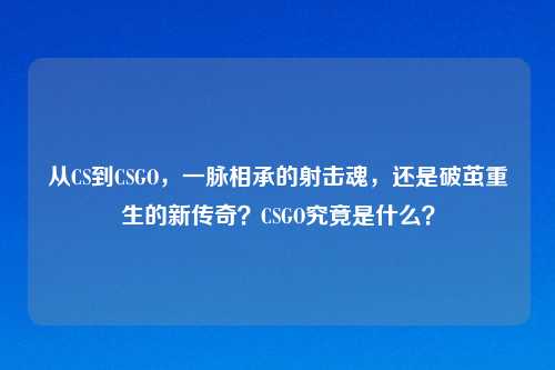 从CS到CSGO,一脉相承的射击魂,还是破茧重生的新传奇?CSGO究竟是什么?