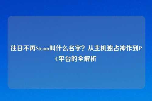 往日不再Steam叫什么名字?从主机独占神作到PC平台的全解析