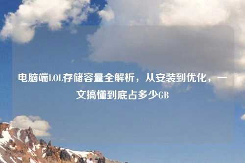 电脑端LOL存储容量全解析,从安装到优化,一文搞懂到底占多少GB