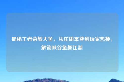 揭秘王者荣耀大鱼,从庄周本尊到玩家热梗,解锁峡谷鱼趣江湖