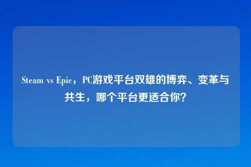 Steam vs Epic,PC游戏平台双雄的博弈、变革与共生,哪个平台更适合你?