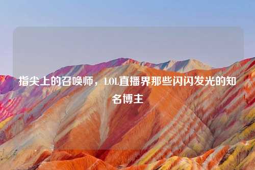 指尖上的召唤师，LOL直播界那些闪闪发光的知名博主