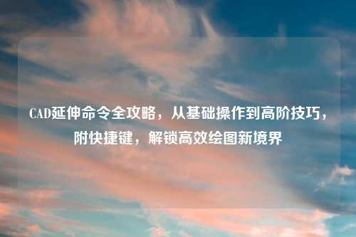 CAD延伸命令全攻略,从基础操作到高阶技巧,附快捷键,解锁高效绘图新境界