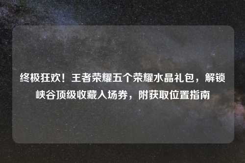 终极狂欢!王者荣耀五个荣耀水晶礼包,解锁峡谷顶级收藏入场券,附获取位置指南