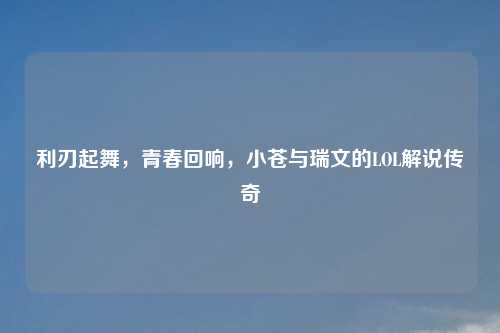 利刃起舞,青春回响,小苍与瑞文的LOL解说传奇