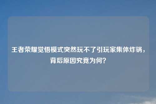 王者荣耀觉悟模式突然玩不了引玩家集体炸锅，背后原因究竟为何？