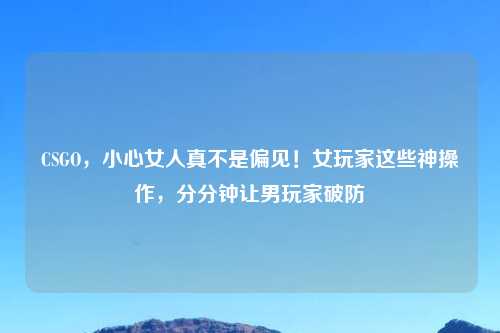 CSGO,小心女人真不是偏见!女玩家这些神操作,分分钟让男玩家破防
