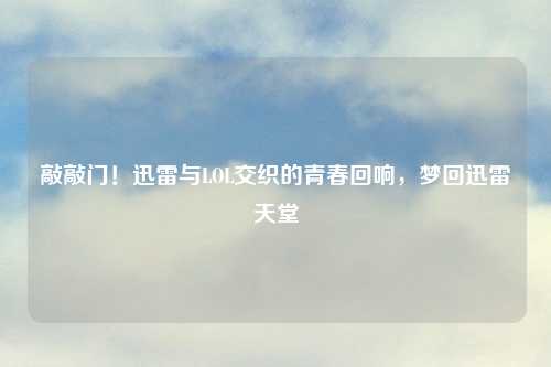 敲敲门！迅雷与LOL交织的青春回响，梦回迅雷天堂
