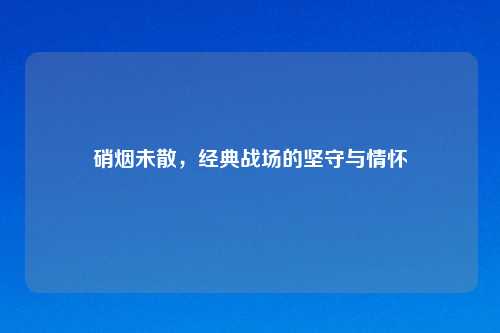 硝烟未散,经典战场的坚守与情怀