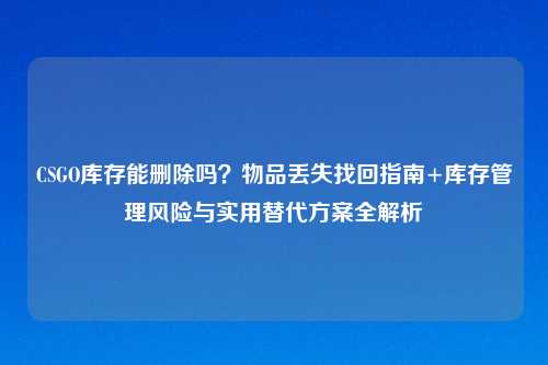 CSGO库存能删除吗?物品丢失找回指南+库存管理风险与实用替代方案全解析