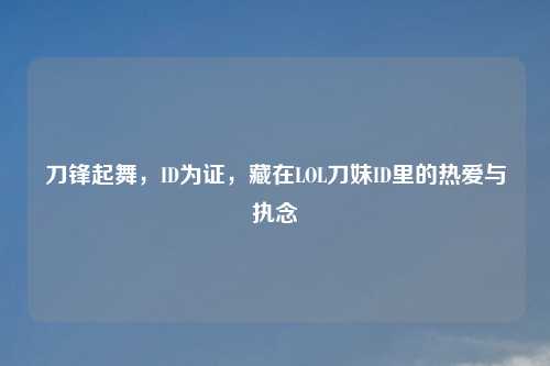 刀锋起舞，ID为证，藏在LOL刀妹ID里的热爱与执念