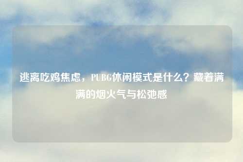逃离吃鸡焦虑,PUBG休闲模式是什么?藏着满满的烟火气与松弛感