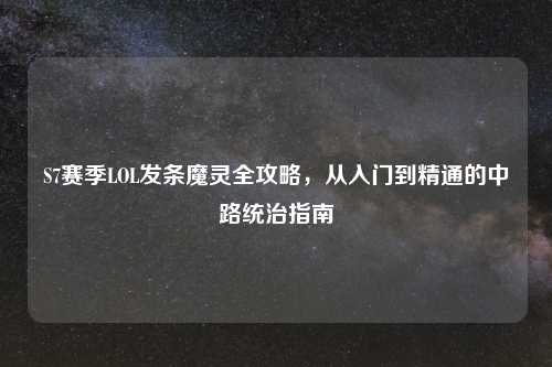 S7赛季LOL发条魔灵全攻略,从入门到精通的中路统治指南