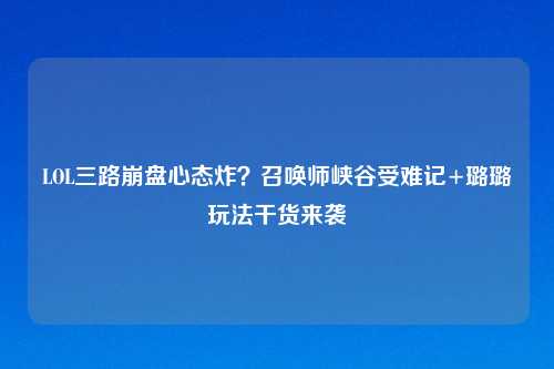 LOL三路     心态炸？召唤师峡谷受难记+璐璐玩法干货来袭