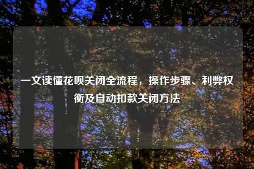 一文读懂花呗关闭全流程,操作步骤、利弊权衡及自动扣款关闭