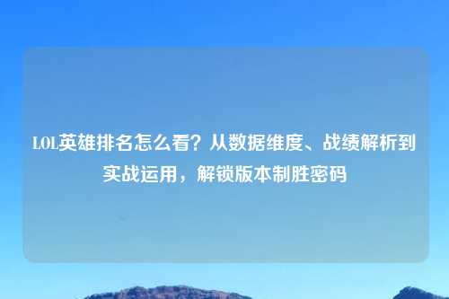 LOL英雄排名怎么看?从数据维度、战绩解析到实战运用,解锁版本制胜密码