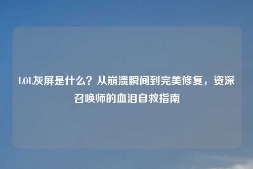 LOL灰屏是什么？从崩溃瞬间到完美修复，资深召唤师的血泪自救指南