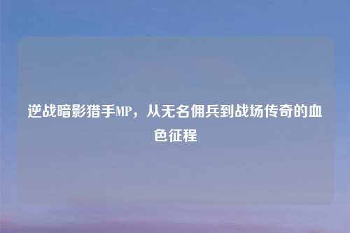 逆战暗影猎手MP,从无名佣兵到战场传奇的血色征程