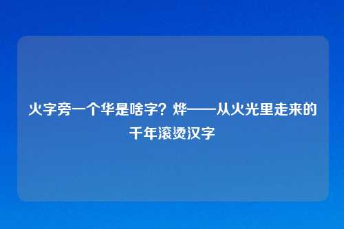 火字旁一个华是啥字?烨——从火光里走来的千年滚烫汉字