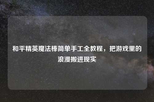 和平精英魔法棒简单手工全教程,把游戏里的浪漫搬进现实
