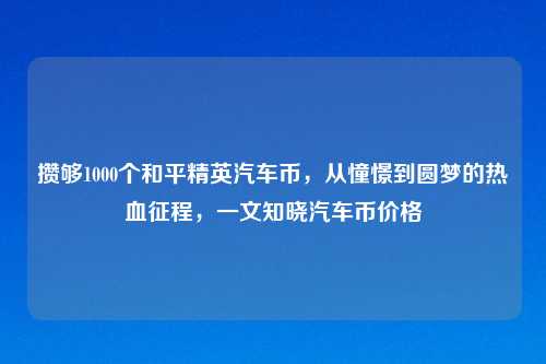 攒够1000个和平精英汽车币,从憧憬到圆梦的热血征程,一文知晓汽车币价格