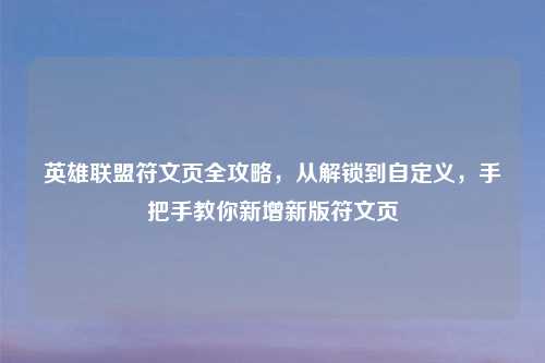 英雄联盟符文页全攻略,从解锁到自定义,手把手教你新增新版符文页