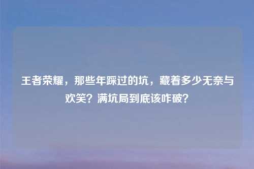 王者荣耀,那些年踩过的坑,藏着多少无奈与欢笑?满坑局到底该咋破?