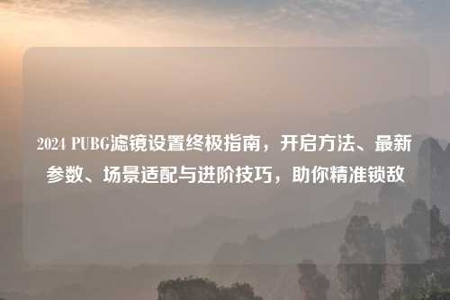 2024 PUBG滤镜设置终极指南,开启 、最新参数、场景适配与进阶技巧,助你精准锁敌