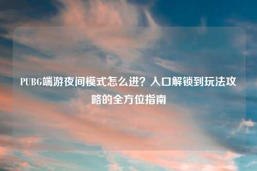 PUBG端游夜间模式怎么进?入口解锁到玩法攻略的全方位指南