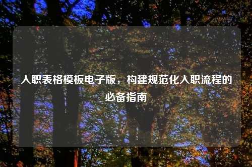 入职表格模板电子版,构建规范化入职流程的必备指南